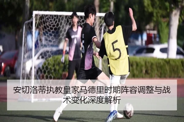 安切洛蒂执教皇家马德里时期阵容调整与战术变化深度解析